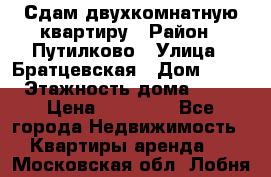 Сдам двухкомнатную квартиру › Район ­ Путилково › Улица ­ Братцевская › Дом ­ 12 › Этажность дома ­ 17 › Цена ­ 35 000 - Все города Недвижимость » Квартиры аренда   . Московская обл.,Лобня г.